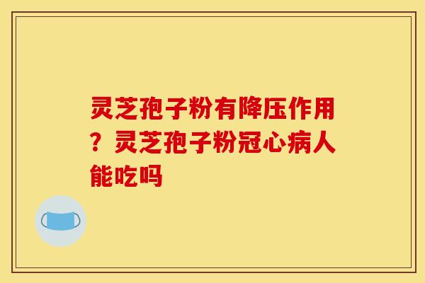 灵芝孢子粉有降压作用？灵芝孢子粉冠心病人能吃吗