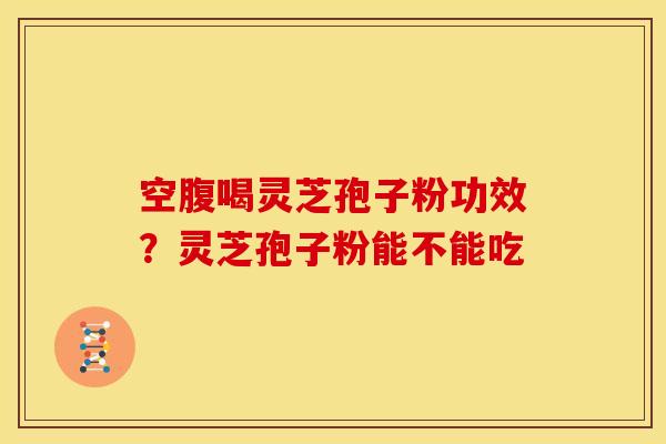 空腹喝灵芝孢子粉功效?灵芝孢子粉能不能吃