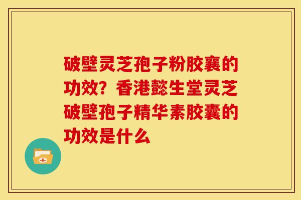 破壁灵芝孢子粉胶襄的功效？香港懿生堂灵芝破壁孢子精华素胶囊的功效是什么