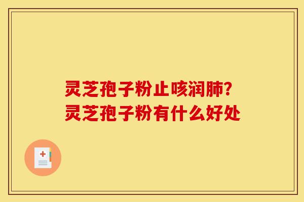 灵芝孢子粉止咳润肺?灵芝孢子粉有什么好处