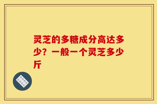 灵芝的多糖成分高达多少？一般一个灵芝多少斤