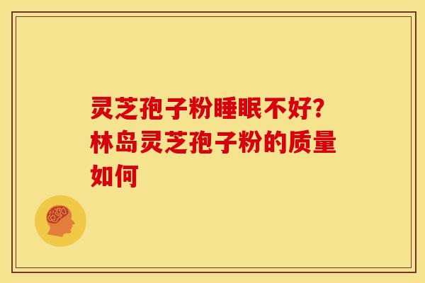 灵芝孢子粉睡眠不好?林岛灵芝孢子粉的质量如何