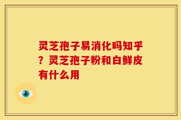 灵芝孢子易消化吗知乎?灵芝孢子粉和白鲜皮有什么用