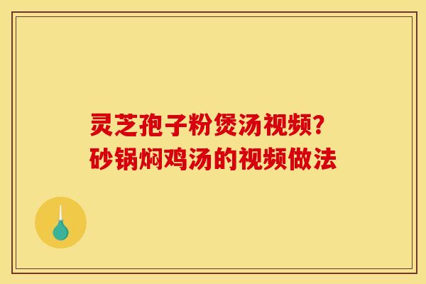 灵芝孢子粉煲汤视频?砂锅焖鸡汤的视频做法