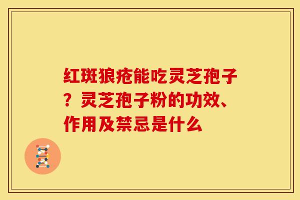 红斑狼疮能吃灵芝孢子?灵芝孢子粉的功效、作用及禁忌是什么