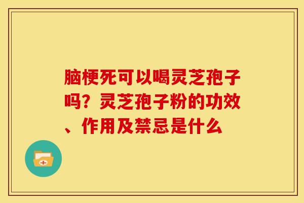 脑梗死可以喝灵芝孢子吗?灵芝孢子粉的功效、作用及禁忌是什么