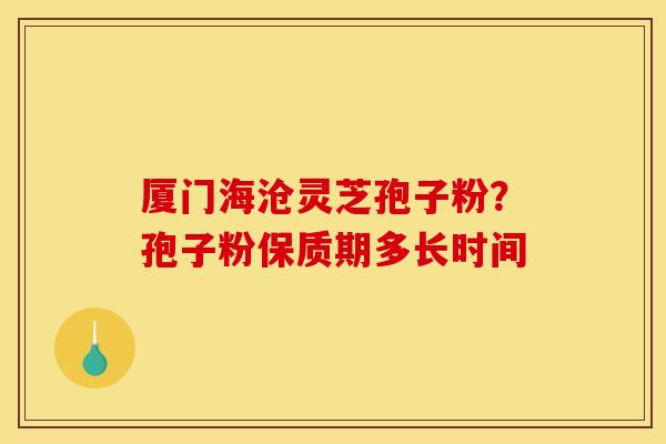 厦门海沧灵芝孢子粉?孢子粉保质期多长时间