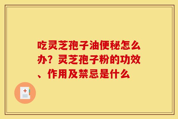 吃灵芝孢子油便秘怎么办?灵芝孢子粉的功效、作用及禁忌是什么