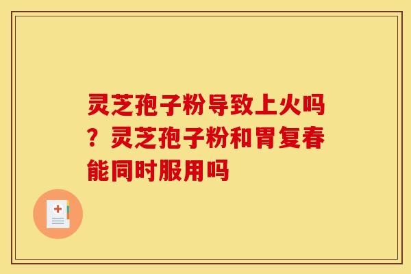 灵芝孢子粉导致上火吗?灵芝孢子粉和胃复春能同时服用吗
