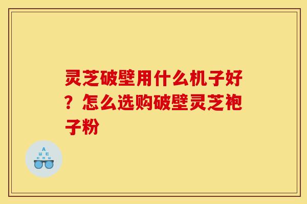灵芝破壁用什么机子好?怎么选购破壁灵芝袍子粉