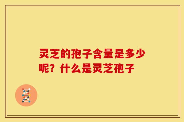 灵芝的孢子含量是多少呢?什么是灵芝孢子