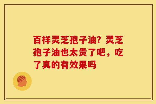 百样灵芝孢子油?灵芝孢子油也太贵了吧,吃了真的有效果吗