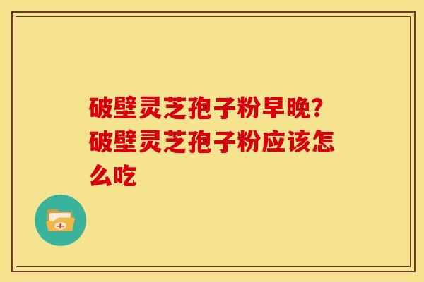 破壁灵芝孢子粉早晚?破壁灵芝孢子粉应该怎么吃