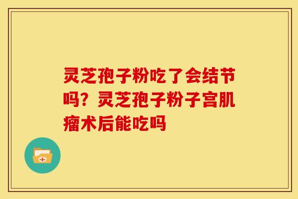 灵芝孢子粉吃了会结节吗?灵芝孢子粉子宫肌瘤术后能吃吗