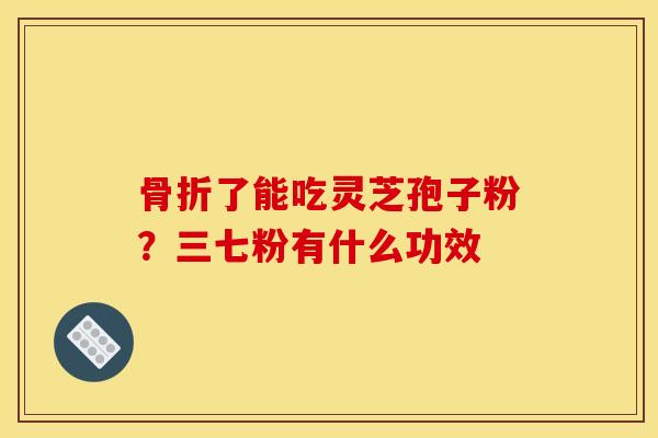 骨折了能吃灵芝孢子粉?三七粉有什么功效