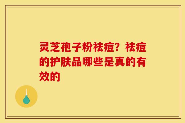 灵芝孢子粉祛痘?祛痘的护肤品哪些是真的有效的