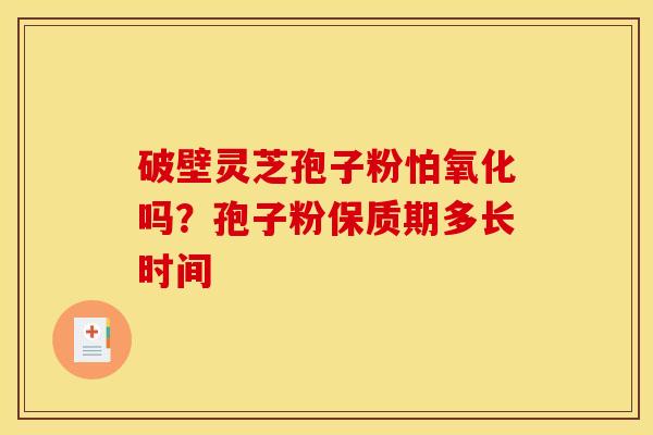 破壁灵芝孢子粉怕氧化吗？孢子粉保质期多长时间