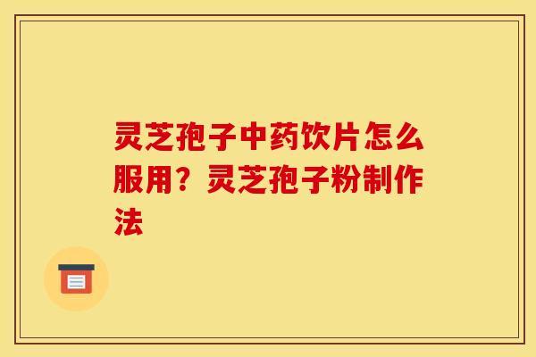 灵芝孢子中药饮片怎么服用?灵芝孢子粉制作法