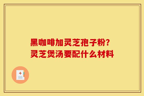 黑咖啡加灵芝孢子粉？灵芝煲汤要配什么材料