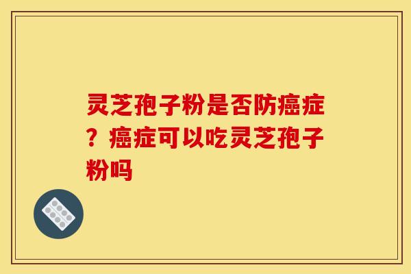灵芝孢子粉是否防癌症?癌症可以吃灵芝孢子粉吗