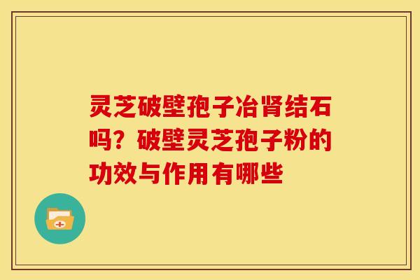 灵芝破壁孢子冶肾结石吗?破壁灵芝孢子粉的功效与作用有哪些