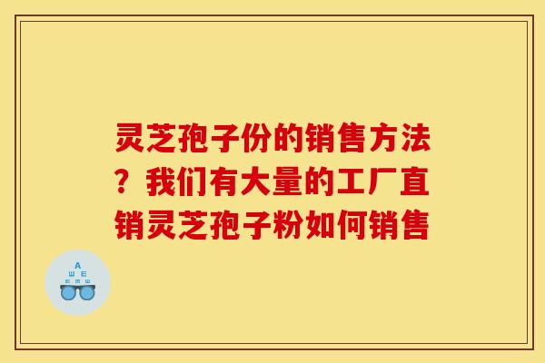 灵芝孢子份的销售方法?我们有大量的工厂直销灵芝孢子粉如何销售