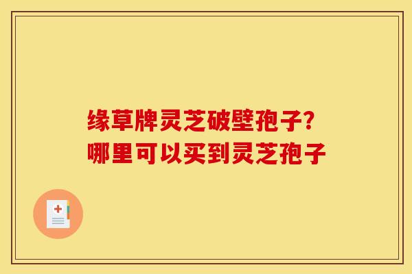 缘草牌灵芝破壁孢子?哪里可以买到灵芝孢子