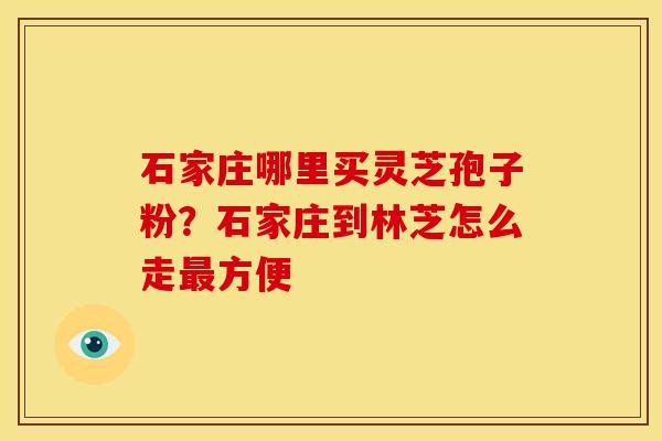 石家庄哪里买灵芝孢子粉?石家庄到林芝怎么走最方便