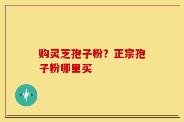购灵芝孢子粉?正宗孢子粉哪里买