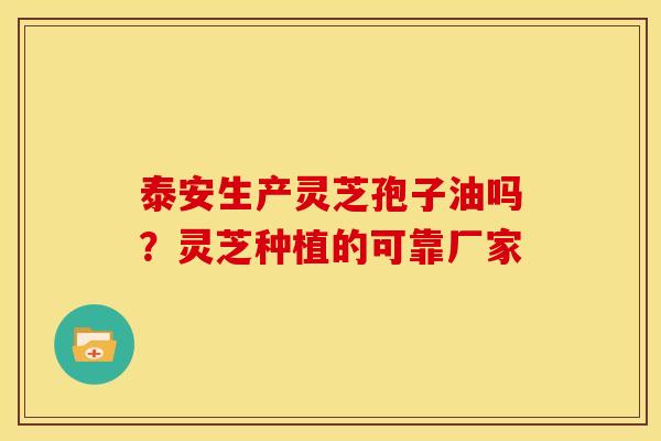 泰安生产灵芝孢子油吗？灵芝种植的可靠厂家