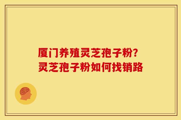 厦门养殖灵芝孢子粉？灵芝孢子粉如何找销路