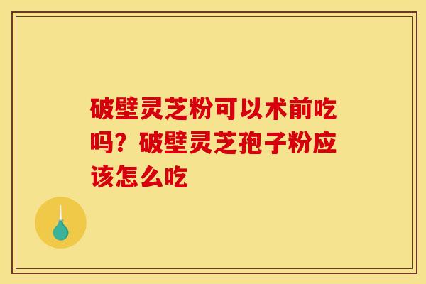 破壁灵芝粉可以术前吃吗?破壁灵芝孢子粉应该怎么吃