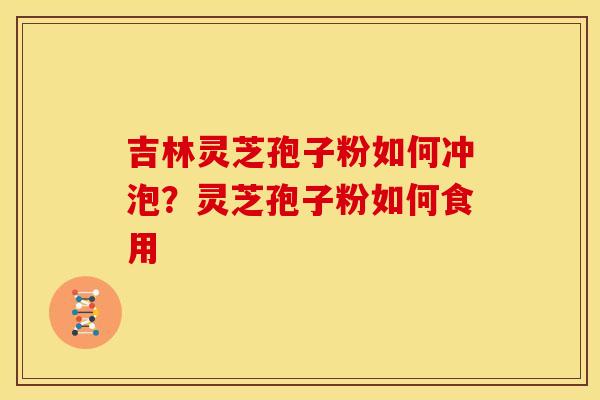 吉林灵芝孢子粉如何冲泡？灵芝孢子粉如何食用