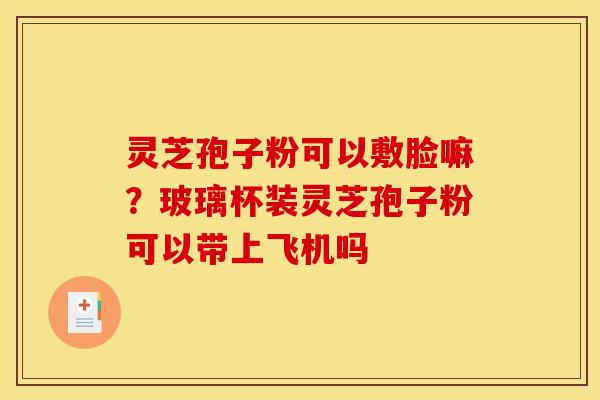 灵芝孢子粉可以敷脸嘛?玻璃杯装灵芝孢子粉可以带上飞机吗