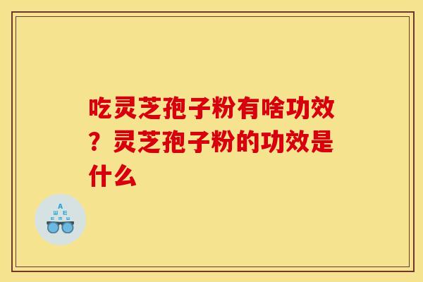 吃灵芝孢子粉有啥功效?灵芝孢子粉的功效是什么