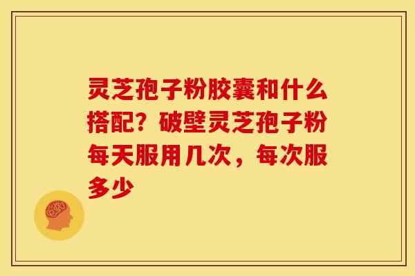 灵芝孢子粉胶囊和什么搭配?破壁灵芝孢子粉每天服用几次,每次服多少