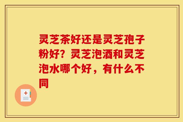 灵芝茶好还是灵芝孢子粉好?灵芝泡酒和灵芝泡水哪个好,有什么不同