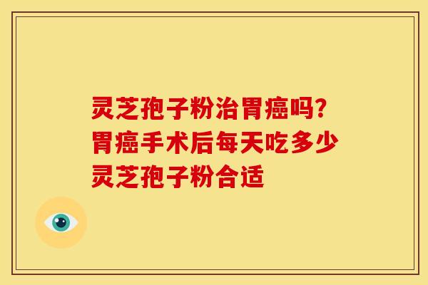 灵芝孢子粉治胃癌吗？胃癌手术后每天吃多少灵芝孢子粉合适