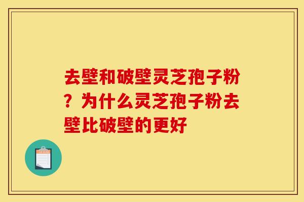 去壁和破壁灵芝孢子粉？为什么灵芝孢子粉去壁比破壁的更好