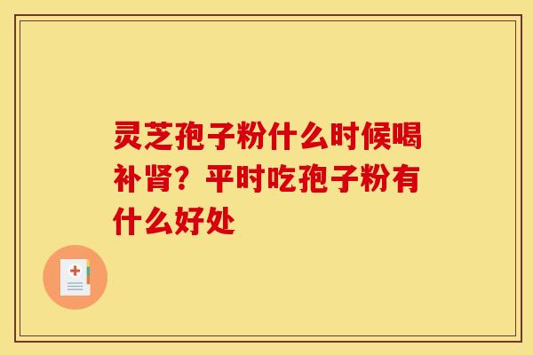 灵芝孢子粉什么时候喝补肾?平时吃孢子粉有什么好处