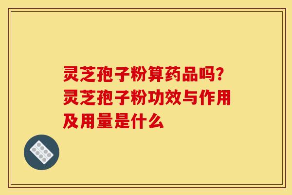 灵芝孢子粉算药品吗?灵芝孢子粉功效与作用及用量是什么