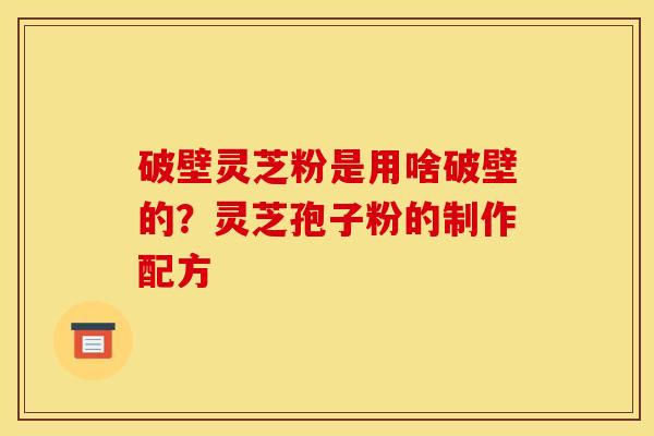 破壁灵芝粉是用啥破壁的？灵芝孢子粉的制作配方