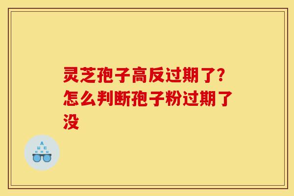 灵芝孢子高反过期了?怎么判断孢子粉过期了没