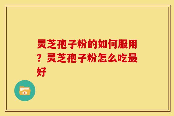 灵芝孢子粉的如何服用?灵芝孢子粉怎么吃最好