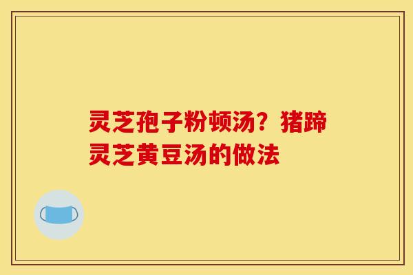 灵芝孢子粉顿汤？猪蹄灵芝黄豆汤的做法