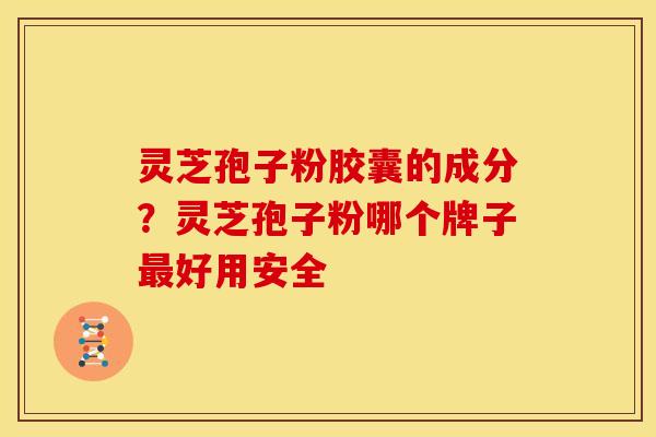 灵芝孢子粉胶囊的成分？灵芝孢子粉哪个牌子最好用安全