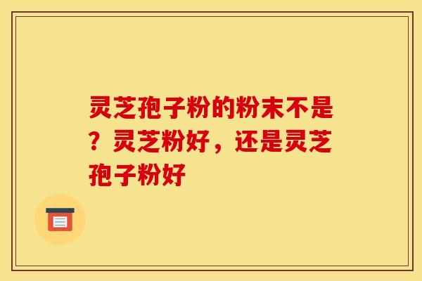 灵芝孢子粉的粉末不是?灵芝粉好,还是灵芝孢子粉好