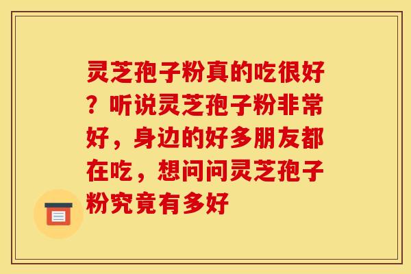 灵芝孢子粉真的吃很好?听说灵芝孢子粉非常好,身边的好多朋友都在吃,想问问灵芝孢子粉究竟有多好