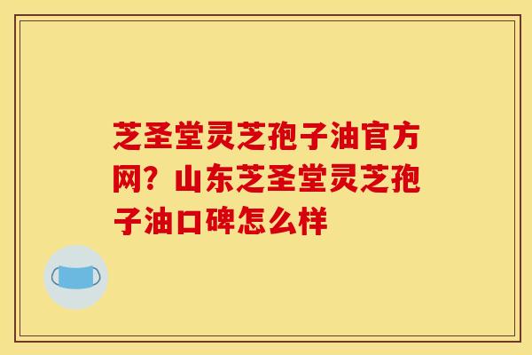 芝圣堂灵芝孢子油官方网?山东芝圣堂灵芝孢子油口碑怎么样