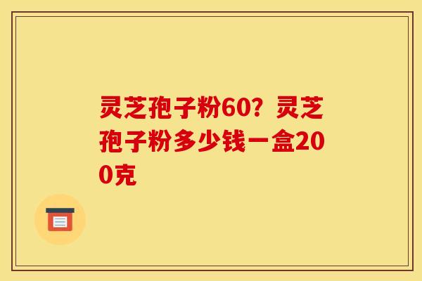 灵芝孢子粉60?灵芝孢子粉多少钱一盒200克